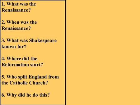 1. What was the Renaissance? 2. When was the Renaissance? 3. What was Shakespeare known for? 4. Where did the Reformation start? 5. Who split England from.