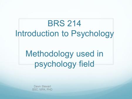 BRS 214 Introduction to Psychology Methodology used in psychology field Dawn Stewart BSC, MPA, PHD.