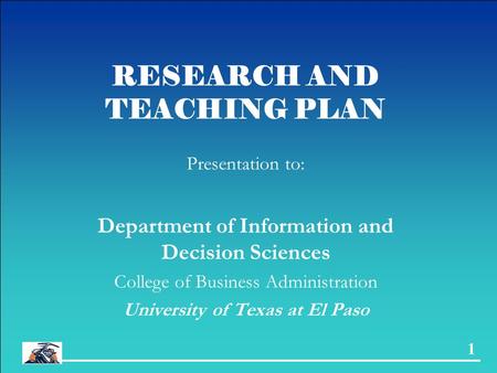 1 RESEARCH AND TEACHING PLAN Presentation to: Department of Information and Decision Sciences College of Business Administration University of Texas at.