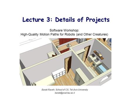 Lecture 3: Details of Projects Software Workshop: High-Quality Motion Paths for Robots (and Other Creatures) Barak Raveh, School of CS, Tel-Aviv University.