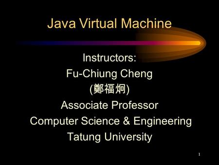 1 Java Virtual Machine Instructors: Fu-Chiung Cheng ( 鄭福炯 ) Associate Professor Computer Science & Engineering Tatung University.