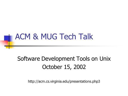 ACM & MUG Tech Talk Software Development Tools on Unix October 15, 2002