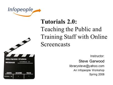 Tutorials 2.0: Teaching the Public and Training Staff with Online Screencasts Instructor: Steve Garwood An Infopeople Workshop Spring.