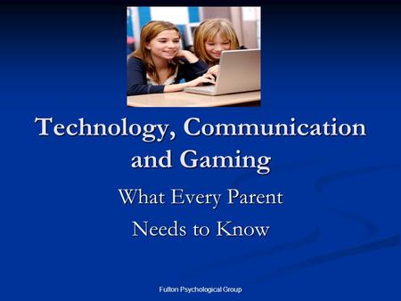 Fulton Psychological Group Technology, Communication and Gaming What Every Parent Needs to Know.