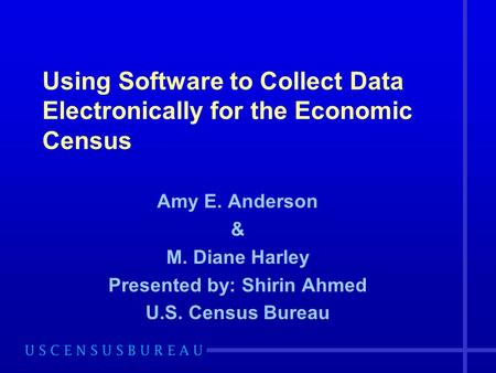 Using Software to Collect Data Electronically for the Economic Census Amy E. Anderson & M. Diane Harley Presented by: Shirin Ahmed U.S. Census Bureau.