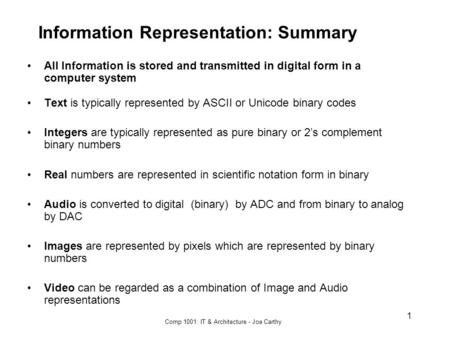 Comp 1001: IT & Architecture - Joe Carthy 1 Information Representation: Summary All Information is stored and transmitted in digital form in a computer.