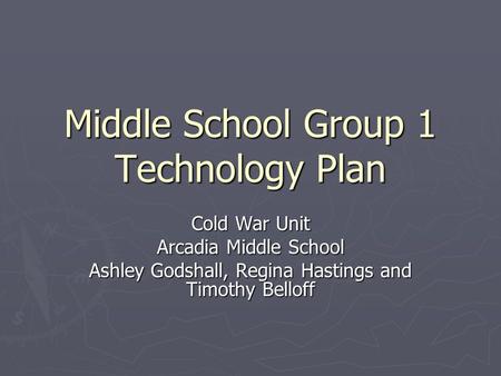 Middle School Group 1 Technology Plan Cold War Unit Arcadia Middle School Ashley Godshall, Regina Hastings and Timothy Belloff.