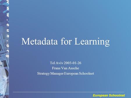 European Schoolnet Metadata for Learning Tel Aviv 2003-01-26 Frans Van Assche Strategy Manager European Schoolnet.