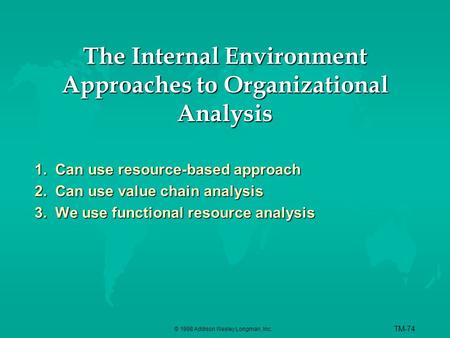 © 1998 Addison Wesley Longman, Inc. TM-74 The Internal Environment Approaches to Organizational Analysis 1. Can use resource-based approach 2. Can use.