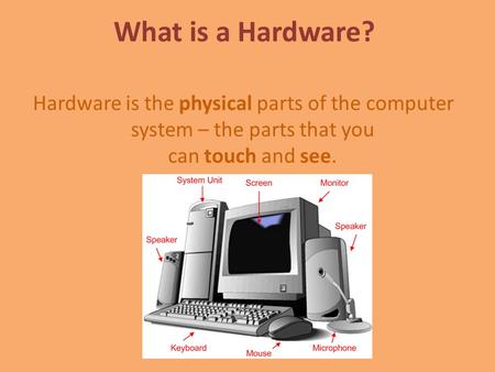 What is a Hardware? Hardware is the physical parts of the computer system – the parts that you can touch and see.