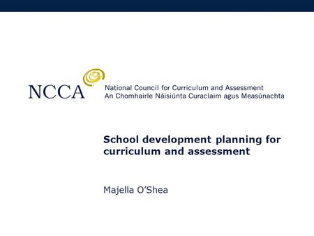 School development planning for curriculum and assessment Majella O’Shea.