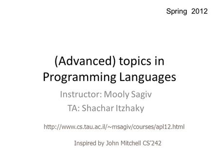 (Advanced) topics in Programming Languages Instructor: Mooly Sagiv TA: Shachar Itzhaky  Spring 2012 Inspired.