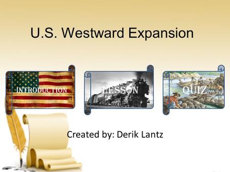 U.S. Westward Expansion Created by: Derik Lantz Introduction Lesson Quiz.