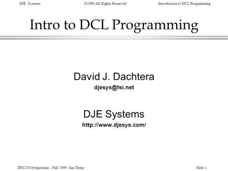 DJE Systems©1999 All Rights ReservedIntroduction to DCL Programming DECUS Symposium - Fall 1999 San DiegoSlide 1 Intro to DCL Programming David J. Dachtera.