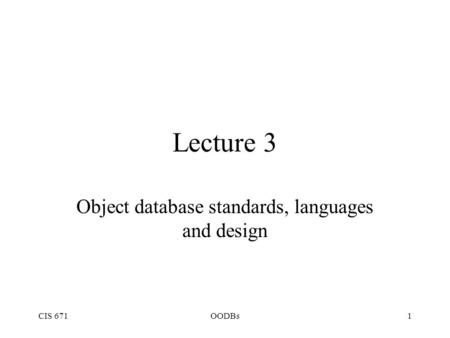 CIS 671OODBs1 Lecture 3 Object database standards, languages and design.