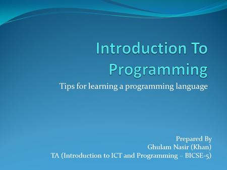 Tips for learning a programming language Prepared By Ghulam Nasir (Khan) TA (Introduction to ICT and Programming – BICSE-5)