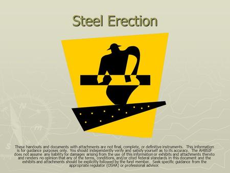 Steel Erection These handouts and documents with attachments are not final, complete, or definitive instruments. This information is for guidance purposes.