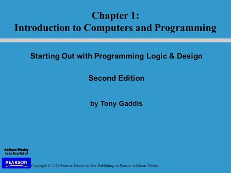 Copyright © 2010 Pearson Education, Inc. Publishing as Pearson Addison-Wesley Starting Out with Programming Logic & Design Second Edition by Tony Gaddis.