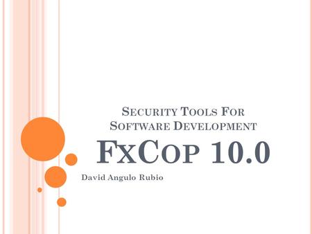 S ECURITY T OOLS F OR S OFTWARE D EVELOPMENT F X C OP 10.0 David Angulo Rubio.