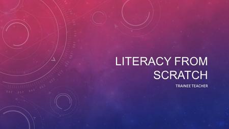 LITERACY FROM SCRATCH TRAINEE TEACHER. BACKGROUND: WHAT IS LITERACY FROM SCRATCH? Literacy from Scratch is a response to the UK’s governments demand to.