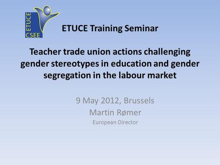 ETUCE Training Seminar Teacher trade union actions challenging gender stereotypes in education and gender segregation in the labour market 9 May 2012,