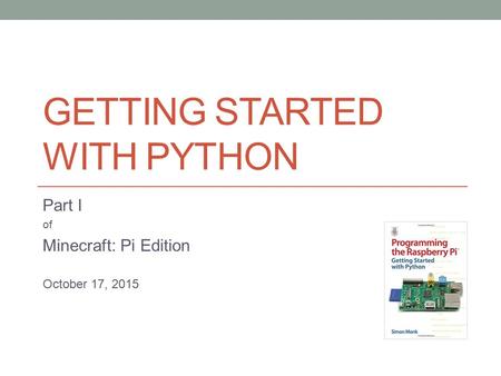 GETTING STARTED WITH PYTHON Part I of Minecraft: Pi Edition October 17, 2015.