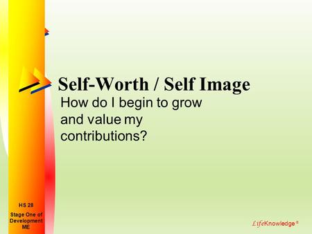 Life Knowledge ® Self-Worth / Self Image How do I begin to grow and value my contributions? Stage One of Development ME HS 28.