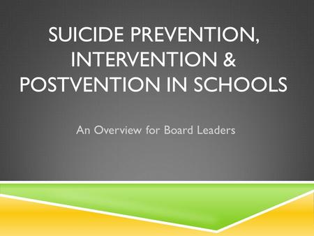 SUICIDE PREVENTION, INTERVENTION & POSTVENTION IN SCHOOLS An Overview for Board Leaders.