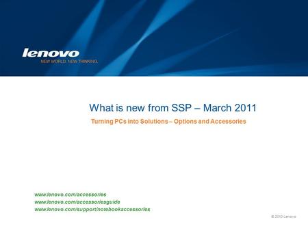 © 2010 Lenovo What is new from SSP – March 2011 Turning PCs into Solutions – Options and Accessories www.lenovo.com/accessories www.lenovo.com/accessoriesguide.