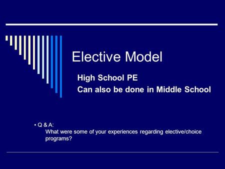 Elective Model High School PE Can also be done in Middle School Q & A: What were some of your experiences regarding elective/choice programs?