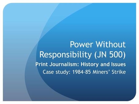 Power Without Responsibility (JN 500) Print Journalism: History and Issues Case study: 1984-85 Miners’ Strike.