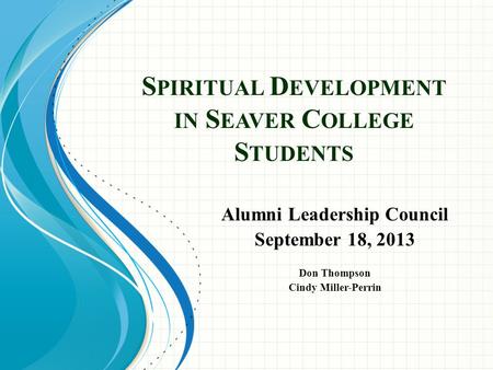 S PIRITUAL D EVELOPMENT IN S EAVER C OLLEGE S TUDENTS Alumni Leadership Council September 18, 2013 Don Thompson Cindy Miller-Perrin.