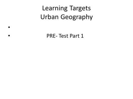 Learning Targets Urban Geography PRE- Test Part 1.