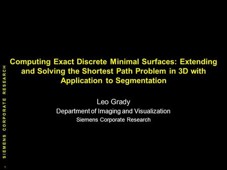 S I E M E N S C O R P O R A T E R E S E A R C H 1 1 Computing Exact Discrete Minimal Surfaces: Extending and Solving the Shortest Path Problem in 3D with.