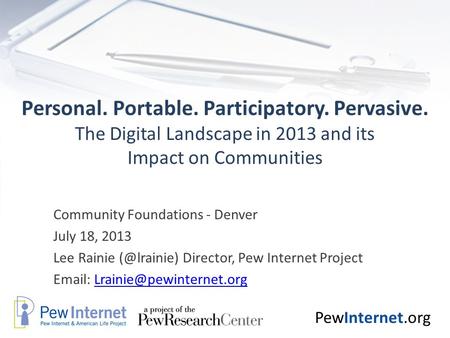 PewInternet.org Personal. Portable. Participatory. Pervasive. The Digital Landscape in 2013 and its Impact on Communities Community Foundations - Denver.