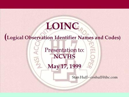 LOINC ( Logical Observation Identifier Names and Codes) Presentation to: NCVHS May 17, 1999 Stan Huff -