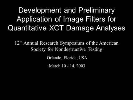 Development and Preliminary Application of Image Filters for Quantitative XCT Damage Analyses Orlando, Florida, USA March 10 - 14, 2003 12 th Annual Research.