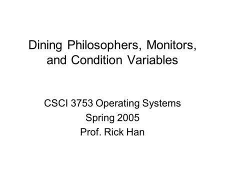 Dining Philosophers, Monitors, and Condition Variables CSCI 3753 Operating Systems Spring 2005 Prof. Rick Han.