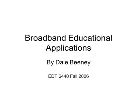 Broadband Educational Applications By Dale Beeney EDT 6440 Fall 2006.