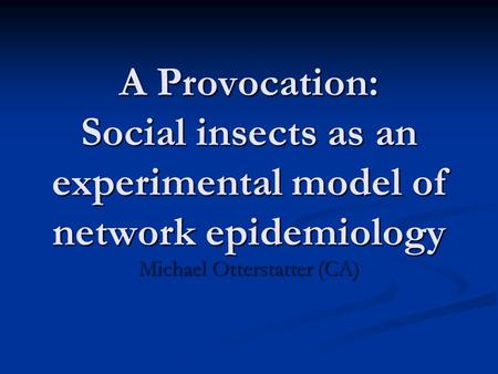 A Provocation: Social insects as an experimental model of network epidemiology Michael Otterstatter (CA)