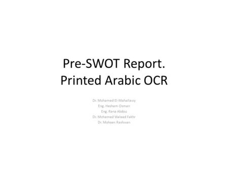 Pre-SWOT Report. Printed Arabic OCR Dr. Mohamed El-Mahallawy Eng. Hesham Osman Eng. Rana Abdou Dr. Mohamed Waleed Fakhr Dr. Mohsen Rashwan.