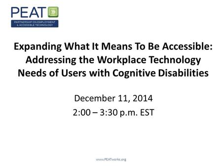 Expanding What It Means To Be Accessible: Addressing the Workplace Technology Needs of Users with Cognitive Disabilities December 11, 2014 2:00 – 3:30.