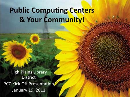 Public Computing Centers & Your Community! High Plains Library District PCC Kick Off Presentation January 19, 2011.