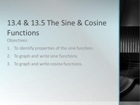 13.4 & 13.5 The Sine & Cosine Functions Objectives: 1.To identify properties of the sine function. 2.To graph and write sine functions. 3.To graph and.