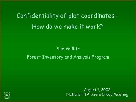 Sue Willits Forest Inventory and Analysis Program Confidentiality of plot coordinates - How do we make it work? August 1, 2002 National FIA Users Group.