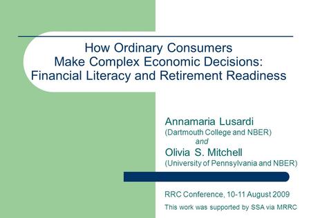 How Ordinary Consumers Make Complex Economic Decisions: Financial Literacy and Retirement Readiness Annamaria Lusardi (Dartmouth College and NBER) and.