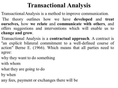 Transactional Analysis Transactional Analysis is a method to improve communication. The theory outlines how we have developed and treat ourselves, how.