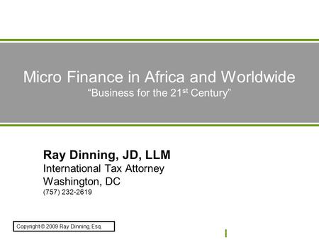 Copyright © 2009 Ray Dinning, Esq. Micro Finance in Africa and Worldwide “Business for the 21 st Century” Ray Dinning, JD, LLM International Tax Attorney.