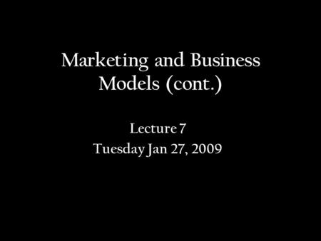 Marketing and Business Models (cont.) Lecture 7 Tuesday Jan 27, 2009.