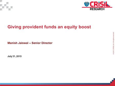 For Internal Use Only – Not For External Distribution © 2015 CRISIL Ltd. All rights reserved. 1 Giving provident funds an equity boost Manish Jaiswal –